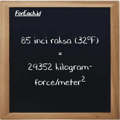 85 inci raksa (32<sup>o</sup>F) setara dengan 29352 kilogram-force/meter<sup>2</sup> (85 inHg setara dengan 29352 kgf/m<sup>2</sup>)